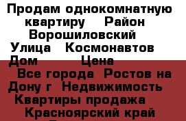 Продам однокомнатную квартиру  › Район ­ Ворошиловский  › Улица ­ Космонавтов  › Дом ­ 30  › Цена ­ 2 300 000 - Все города, Ростов-на-Дону г. Недвижимость » Квартиры продажа   . Красноярский край,Бородино г.